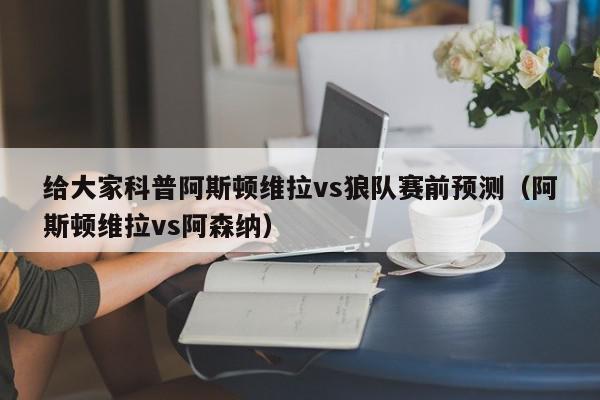 给大家科普阿斯顿维拉vs狼队赛前预测（阿斯顿维拉vs阿森纳）