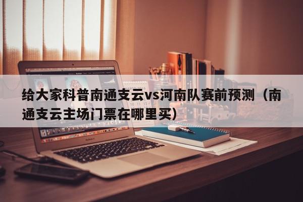 给大家科普南通支云vs河南队赛前预测（南通支云主场门票在哪里买）