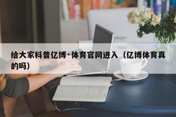 给大家科普亿博·体育官网进入（亿博体育真的吗）