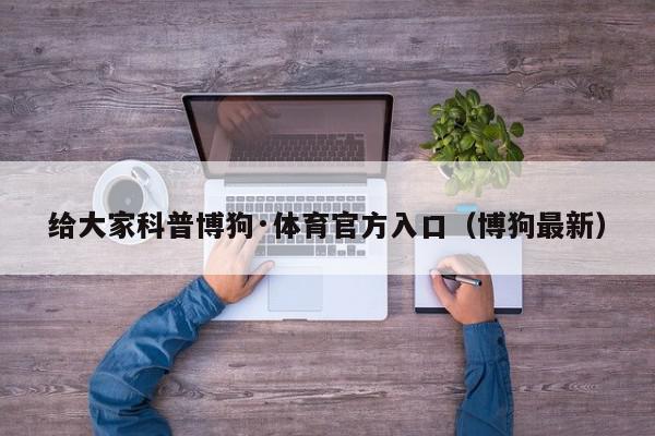 给大家科普博狗·体育官方入口（博狗最新）