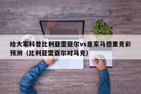 给大家科普比利亚雷亚尔vs皇家马德里竞彩预测（比利亚雷亚尔对马竞）