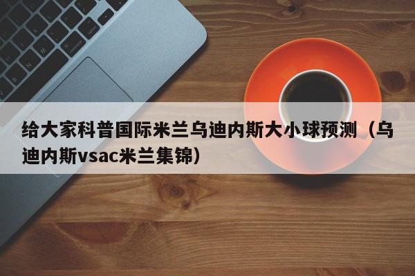 给大家科普国际米兰乌迪内斯大小球预测（乌迪内斯vsac米兰集锦）