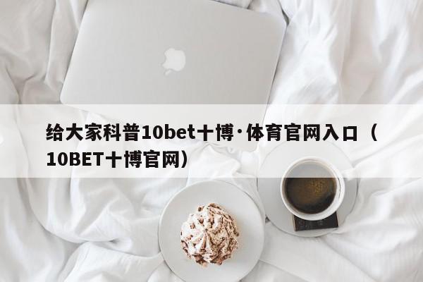 给大家科普10bet十博·体育官网入口（10BET十博官网）