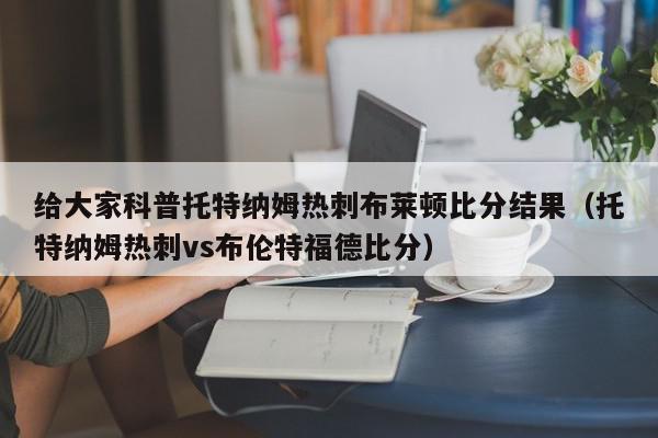 给大家科普托特纳姆热刺布莱顿比分结果（托特纳姆热刺vs布伦特福德比分）