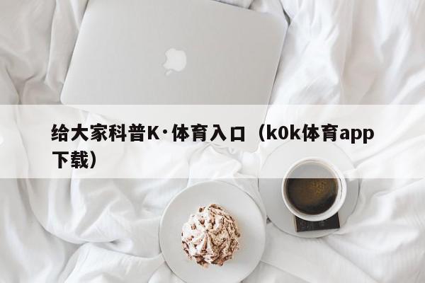 给大家科普K·体育入口（k0k体育app下载）