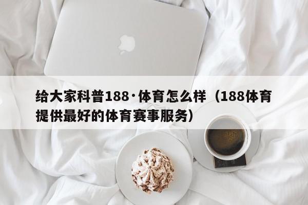 给大家科普188·体育怎么样（188体育提供最好的体育赛事服务）