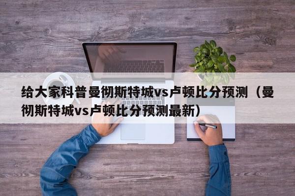 给大家科普曼彻斯特城vs卢顿比分预测（曼彻斯特城vs卢顿比分预测最新）