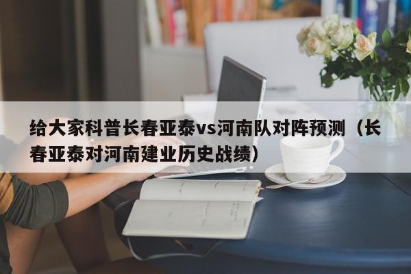 给大家科普长春亚泰vs河南队对阵预测（长春亚泰对河南建业历史战绩）