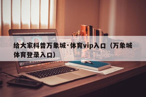 给大家科普万象城·体育vip入口（万象城体育登录入口）