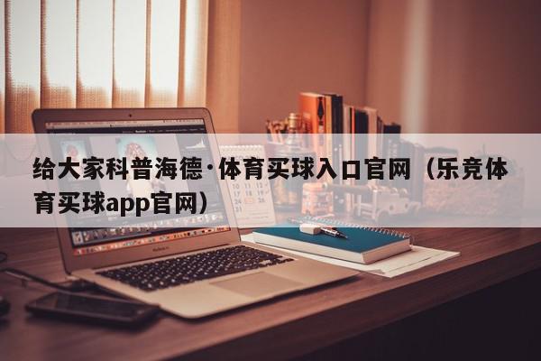 给大家科普海德·体育买球入口官网（乐竞体育买球app官网）