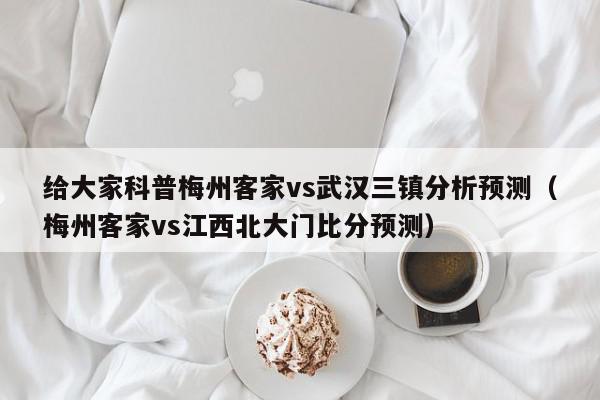 给大家科普梅州客家vs武汉三镇分析预测（梅州客家vs江西北大门比分预测）