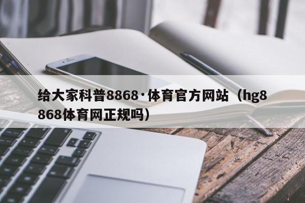 给大家科普8868·体育官方网站（hg8868体育网正规吗）