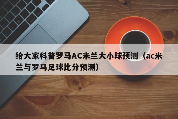 给大家科普罗马AC米兰大小球预测（ac米兰与罗马足球比分预测）