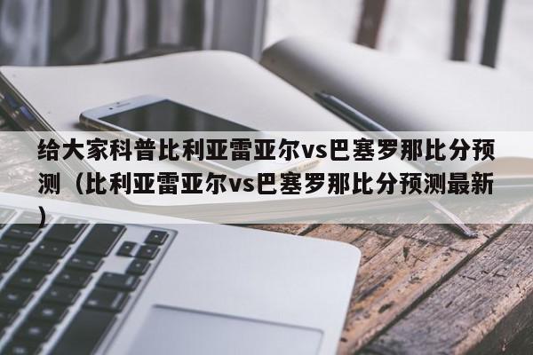 给大家科普比利亚雷亚尔vs巴塞罗那比分预测（比利亚雷亚尔vs巴塞罗那比分预测最新）