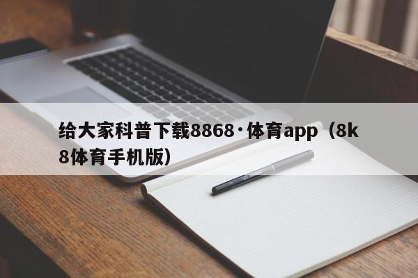 给大家科普下载8868·体育app（8k8体育手机版）