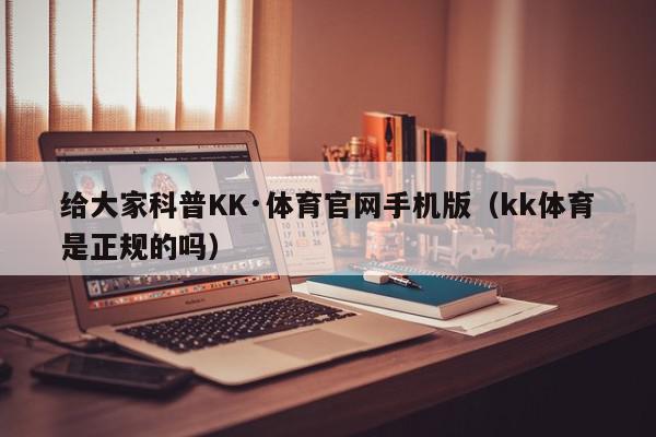 给大家科普KK·体育官网手机版（kk体育是正规的吗）