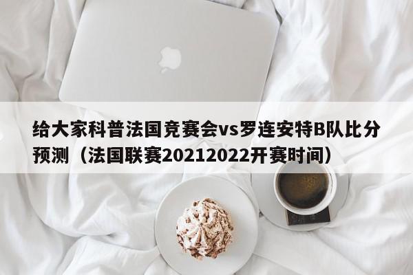 给大家科普法国竞赛会vs罗连安特B队比分预测（法国联赛20212022开赛时间）