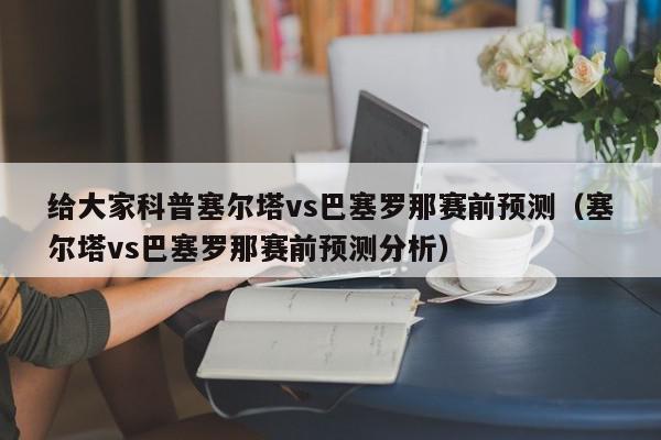 给大家科普塞尔塔vs巴塞罗那赛前预测（塞尔塔vs巴塞罗那赛前预测分析）