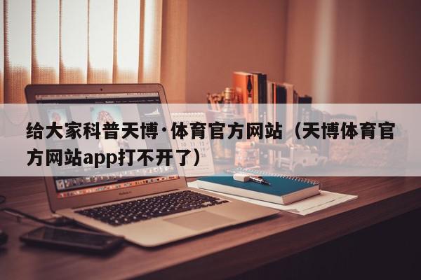 给大家科普天博·体育官方网站（天博体育官方网站app打不开了）