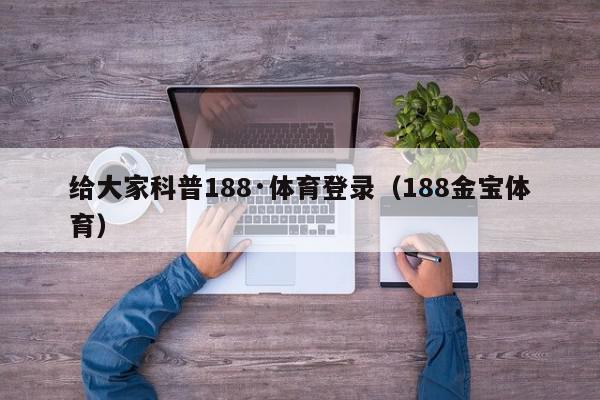 给大家科普188·体育登录（188金宝体育）