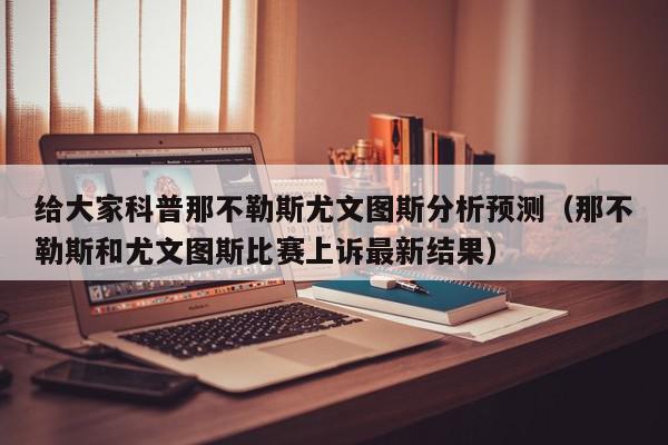 给大家科普那不勒斯尤文图斯分析预测（那不勒斯和尤文图斯比赛上诉最新结果）