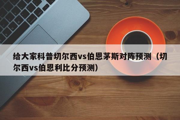 给大家科普切尔西vs伯恩茅斯对阵预测（切尔西vs伯恩利比分预测）