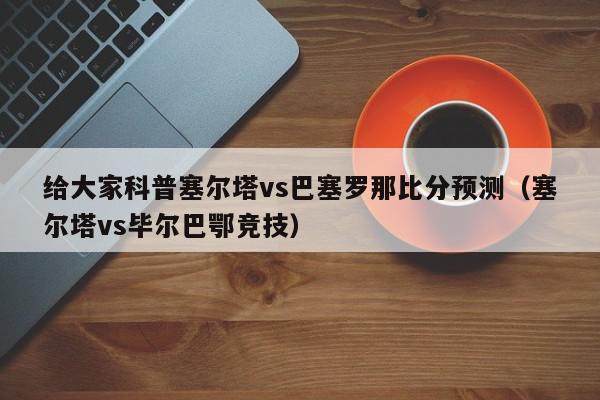 给大家科普塞尔塔vs巴塞罗那比分预测（塞尔塔vs毕尔巴鄂竞技）