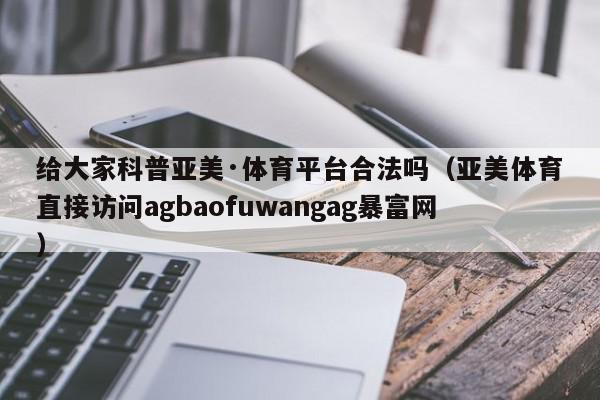 给大家科普亚美·体育平台合法吗（亚美体育直接访问agbaofuwangag暴富网）