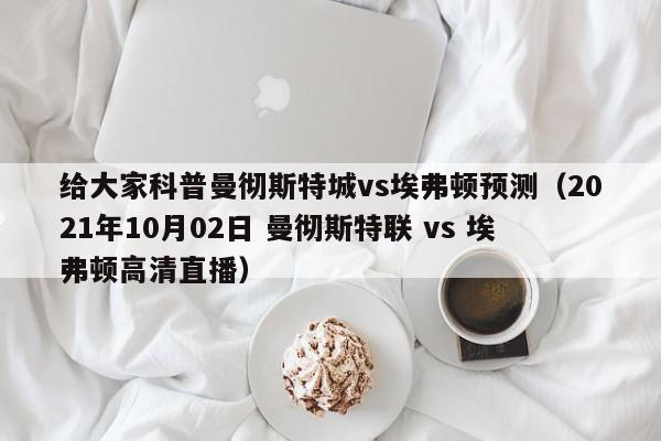 给大家科普曼彻斯特城vs埃弗顿预测（2021年10月02日 曼彻斯特联 vs 埃弗顿高清直播）