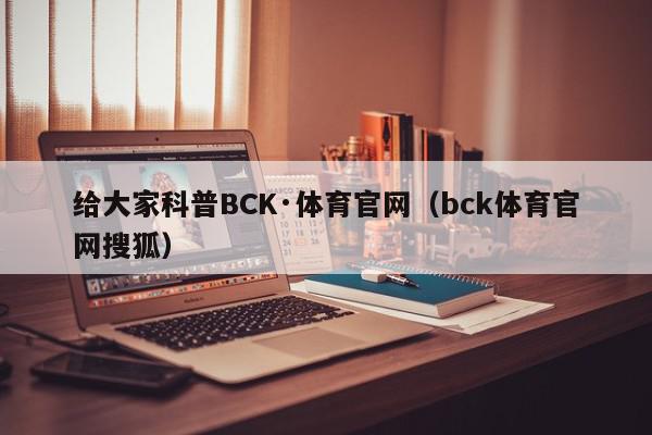 给大家科普BCK·体育官网（bck体育官网搜狐）