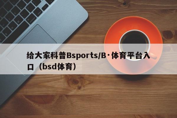 给大家科普Bsports/B·体育平台入口（bsd体育）