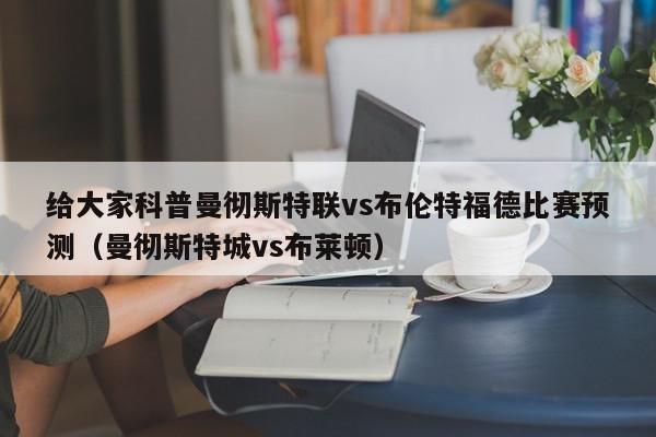 给大家科普曼彻斯特联vs布伦特福德比赛预测（曼彻斯特城vs布莱顿）