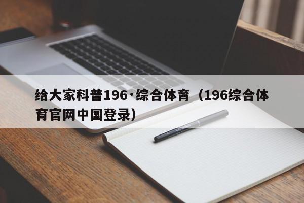 给大家科普196·综合体育（196综合体育官网中国登录）