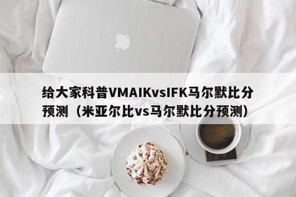 给大家科普VMAIKvsIFK马尔默比分预测（米亚尔比vs马尔默比分预测）