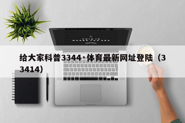 给大家科普3344·体育最新网址登陆（33414）