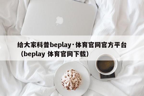 给大家科普beplay·体育官网官方平台（beplay 体育官网下载）