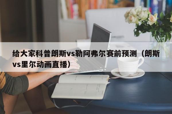 给大家科普朗斯vs勒阿弗尔赛前预测（朗斯vs里尔动画直播）