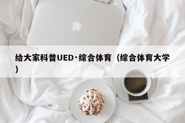 给大家科普UED·综合体育（综合体育大学）