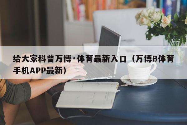 给大家科普万博·体育最新入口（万博B体育手机APP最新）