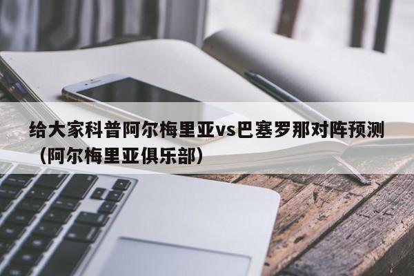 给大家科普阿尔梅里亚vs巴塞罗那对阵预测（阿尔梅里亚俱乐部）