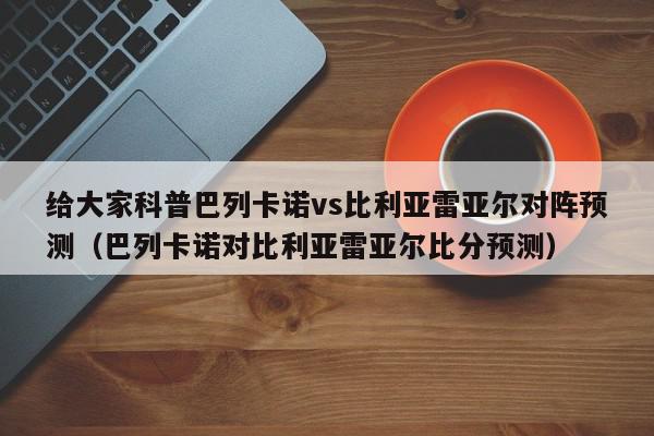 给大家科普巴列卡诺vs比利亚雷亚尔对阵预测（巴列卡诺对比利亚雷亚尔比分预测）