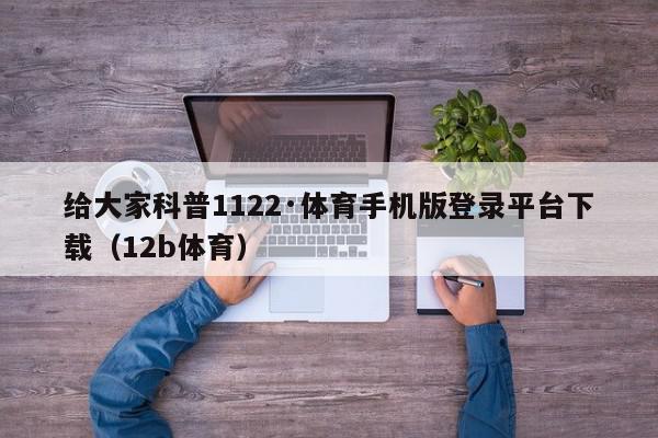 给大家科普1122·体育手机版登录平台下载（12b体育）