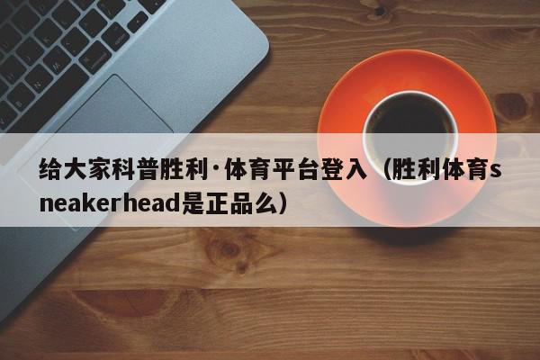 给大家科普胜利·体育平台登入（胜利体育sneakerhead是正品么）