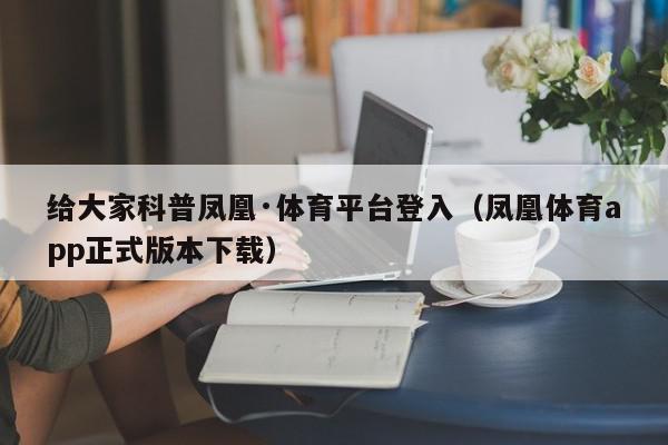 给大家科普凤凰·体育平台登入（凤凰体育app正式版本下载）