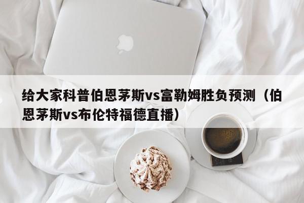 给大家科普伯恩茅斯vs富勒姆胜负预测（伯恩茅斯vs布伦特福德直播）