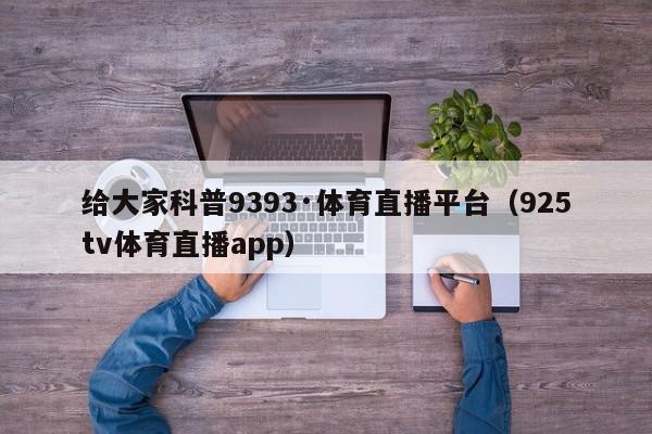 给大家科普9393·体育直播平台（925tv体育直播app）