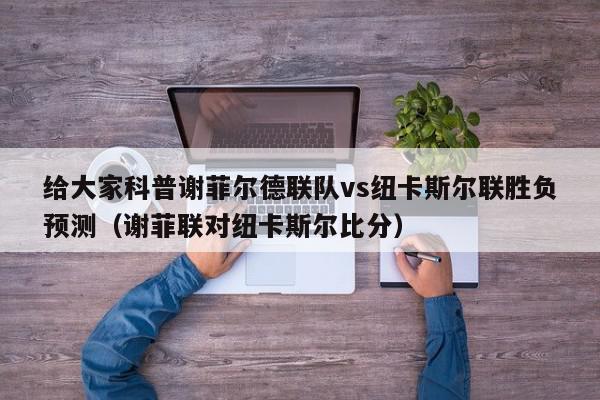 给大家科普谢菲尔德联队vs纽卡斯尔联胜负预测（谢菲联对纽卡斯尔比分）