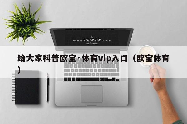 给大家科普欧宝·体育vip入口（欧宝体育）