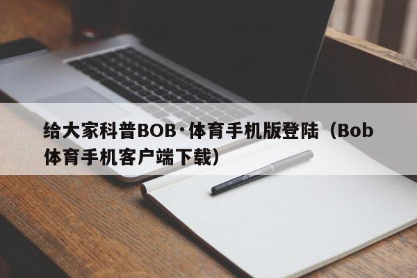 给大家科普BOB·体育手机版登陆（Bob体育手机客户端下载）