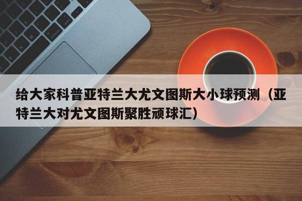 给大家科普亚特兰大尤文图斯大小球预测（亚特兰大对尤文图斯聚胜顽球汇）